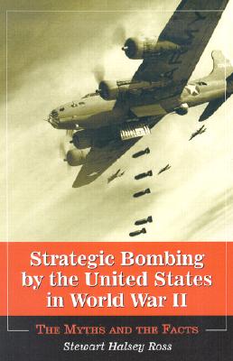 Strategic Bombing by the United States in World War II: The Myths and the Facts - Ross, Stewart Halsey