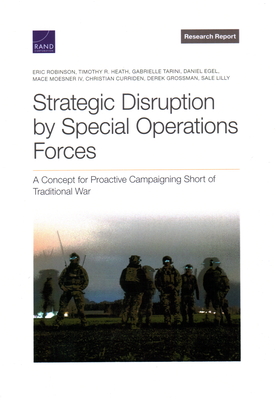 Strategic Disruption by Special Operations Forces: A Concept for Proactive Campaigning Short of Traditional War - Robinson, Eric, and Heath, Timothy R, and Tarini, Gabrielle