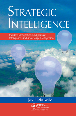 Strategic Intelligence: Business Intelligence, Competitive Intelligence, and Knowledge Management - Liebowitz, Jay