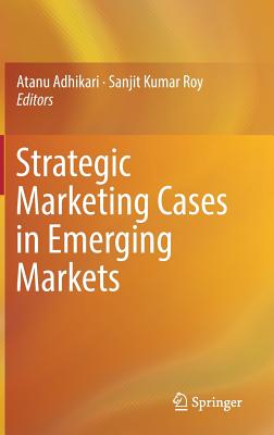 Strategic Marketing Cases in Emerging Markets - Adhikari, Atanu (Editor), and Roy, Sanjit Kumar (Editor)