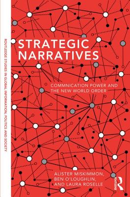 Strategic Narratives: Communication Power and the New World Order - Miskimmon, Alister, and O'Loughlin, Ben, and Roselle, Laura