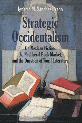 Strategic Occidentalism: On Mexican Fiction, the Neoliberal Book Market, and the Question of World Literature - Sanchez Prado, Ignacio M