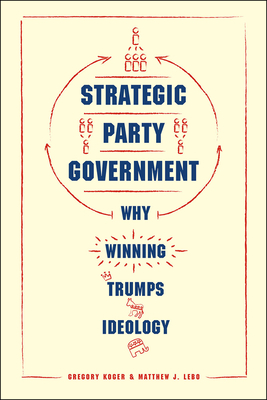 Strategic Party Government: Why Winning Trumps Ideology - Koger, Gregory, and Lebo, Matthew J