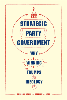 Strategic Party Government: Why Winning Trumps Ideology - Koger, Gregory, and Lebo, Matthew J