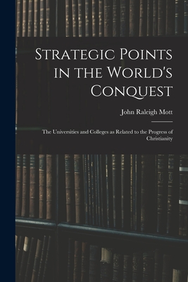Strategic Points in the World's Conquest: the Universities and Colleges as Related to the Progress of Christianity - Mott, John Raleigh 1865-1955