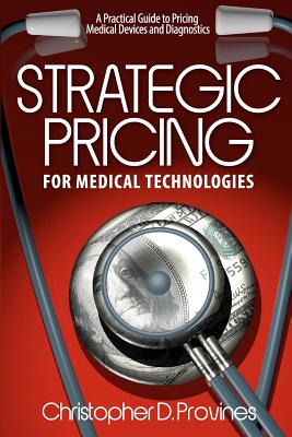 Strategic Pricing for Medical Technologies: A Practical Guide to Pricing Medical Devices & Diagnostics - Provines, Christopher D