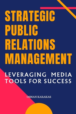 Strategic Public Relations Management: Leveraging Media Tools for Success - Karakas, Osman