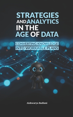 Strategies and Analytics in the Age of Data: Converting Knowledge Into Workable Plans - Badlani, Aishwarya