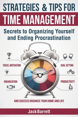 Strategies and Tips for Time Management: Secrets to Organizing Yourself and Ending Procrastination (Focus, Motivation, Organization, Goal Setting, Productivity, and Success Organizing Your Home) - Barrett, Jack