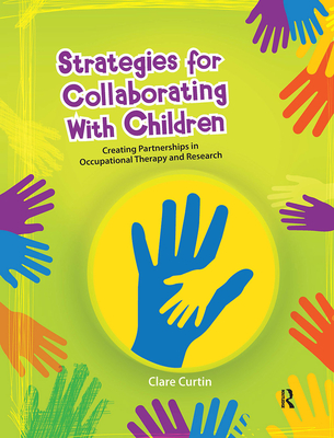 Strategies for Collaborating With Children: Creating Partnerships in Occupational Therapy and Research - Curtin, Clare