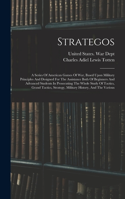 Strategos: A Series Of American Games Of War, Based Upon Military Principles And Designed For The Assistance Both Of Beginners And Advanced Students In Prosecuting The Whole Study Of Tactics, Grand Tactics, Strategy, Military History, And The Various - Charles Adiel Lewis Totten (Creator), and United States War Dept (Creator)