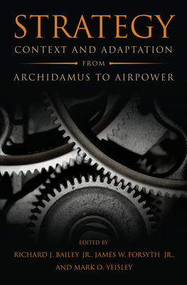 Strategy: Context and Adaptation from Archidamus to Airpower - Bailey, Richard J (Editor), and Forsyth, James W (Editor), and Yeisley, Mark O (Editor)