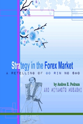 Strategy in the Forex Market: A Retelling of Musashi's Go Rin No Sho - Pedraza, Andres E