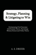 Strategy, Planning & Litigating to Win: Orchestrating Trial Outcomes with Systems Theory, Psychology, Military Science and Utility Theory