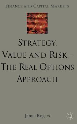 Strategy, Value and Risk - The Real Options Approach: Reconciling Innovation, Strategy and Value Management - Rogers, J