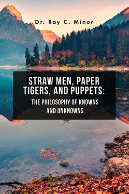 Straw Men, Paper Tigers, and Puppets: The Philosophy of Knowns and Unknowns - Minor, Ray C, Dr.