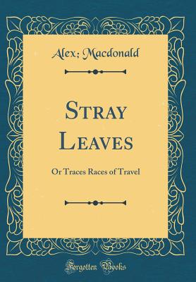 Stray Leaves: Or Traces Races of Travel (Classic Reprint) - MacDonald, Alex