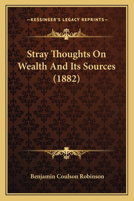 Stray Thoughts On Wealth And Its Sources (1882) - Robinson, Benjamin Coulson