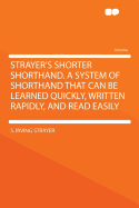 Strayer's Shorter Shorthand. a System of Shorthand That Can Be Learned Quickly, Written Rapidly, and Read Easily