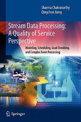 Stream Data Processing: A Quality of Service Perspective: Modeling, Scheduling, Load Shedding, and Complex Event Processing - Chakravarthy, Sharma, and Jiang, Qingchun