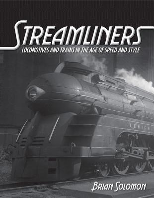 Streamliners: Locomotives and Trains in the Age of Speed and Style - Solomon, Brian