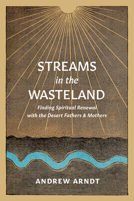 Streams in the Wasteland: Finding Spiritual Renewal with the Desert Fathers and Mothers - Arndt, Andrew