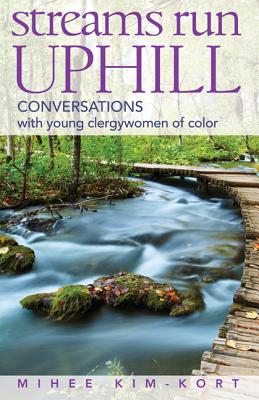 Streams Run Uphill: Conversations with Young Clergywomen of Color - Kim-Kort, Mihee, Reverend (Editor), and Hunter, Rhashell (Afterword by), and McMickle, Marvin A, Ph.D. (Foreword by)