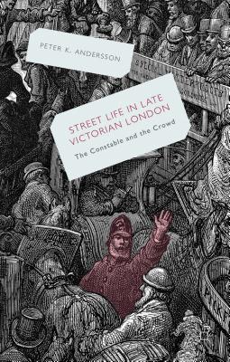 Streetlife in Late Victorian London: The Constable and the Crowd - Andersson, P.