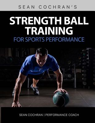 Strength Ball Training for Sports Performance: Exercise Ball & Medicine Ball Exercises, Programs, & Protocols - Cochran, Sean