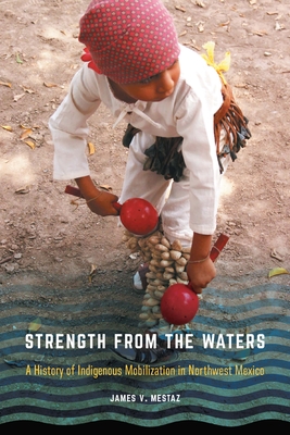 Strength from the Waters: A History of Indigenous Mobilization in Northwest Mexico - Mestaz, James V