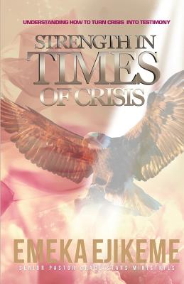 Strength in times of crisis: understanding how to trun your crisis into testimony - Ejikeme, Emeka