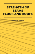 Strength of Beams, Floor and Roofs - Including Directions for Designing and Detailing Roof Trusses, with Criticism of Various Forms of Timber Construction