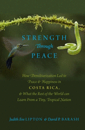 Strength Through Peace: How Demilitarization Led to Peace and Happiness in Costa Rica, and What the Rest of the World can Learn From a Tiny, Tropical Nation