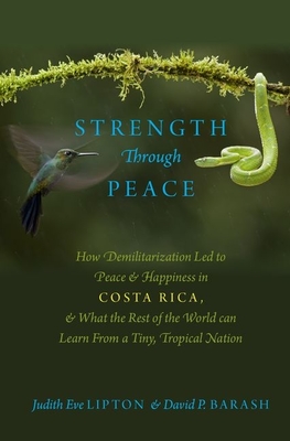 Strength Through Peace: How Demilitarization Led to Peace and Happiness in Costa Rica, and What the Rest of the World can Learn From a Tiny, Tropical Nation - Lipton, Judith Eve, and Barash, David P.