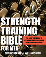 Strength Training Bible for Men: The Complete Guide to Lifting Weights for Power, Strength & Performance
