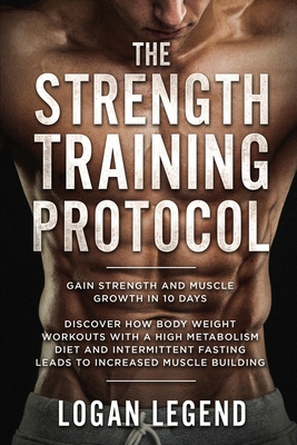 Strength Training For Fat Loss - Protocol: Gain Strength and Muscle Growth in 10 Days: Discover how Bodyweight Workouts with a High Metabolism Diet and Intermittent Fasting Leads to Increased Muscle Building - Legend, Logan