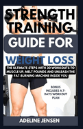 Strength Training Guide for Weight Loss: The Ultimate Steps with 30 Workouts to Muscle Up, Melt Pounds and Unleash the Fat-Burning Machine Inside You