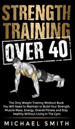 Strength Training Over 40: The Only Weight Training Workout Book You Will Need to Maintain or Build Your Strength, Muscle Mass, Energy, Overall Fitness and Stay Healthy Without Living in the Gym: The Only Weight Training Workout Book You Will Need to...