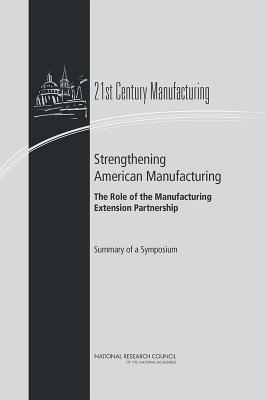 Strengthening American Manufacturing: The Role of the Manufacturing Extension Partnership : Summary of a Symposium - Committee on 21st Century Manufacturing: The Role of the Manufacturing Extension Partnership Program of the National...