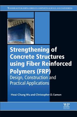 Strengthening of Concrete Structures Using Fiber Reinforced Polymers (FRP): Design, Construction and Practical Applications - Wu, Hwai-Chung, and Eamon, Christopher D