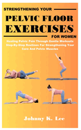 Strengthening Your Pelvic Floor Exercises for Women: Healing Pelvic Pain Through Gentle Workouts Step-By-Step Routines For Strengthening Your Core And Pelvic Muscles