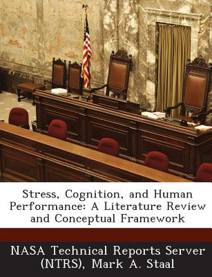 Stress, Cognition, and Human Performance: A Literature Review and Conceptual Framework - Nasa Technical Reports Server (Ntrs) (Creator), and Staal, Mark a