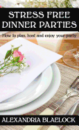 Stress Free Dinner Parties: How to Plan, Host, and Enjoy Your Party