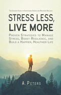 Stress Less, Live More: The Ultimate Guide to Overcoming Stress and Regaining Balance: Proven Strategies to Manage Stress, Boost Resilience, and Build a Happier, Healthier Life