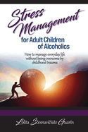 Stress Management for Adult Children of Alcoholics: How to Manage Everyday Life without Being Overcome by Childhood Trauma