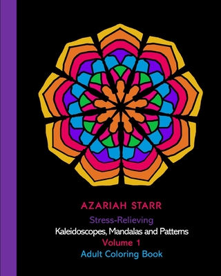 Stress-Relieving Kaleidoscopes, Mandalas and Patterns Volume 1: Adult Coloring Book - Starr, Azariah