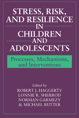 Stress, Risk, and Resilience in Children and Adolescents: Processes, Mechanisms, and Interventions - Haggerty, Robert J, MD (Editor), and Sherrod, Lonnie R (Editor), and Garmezy, Norman, Professor (Editor)