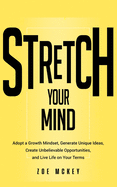 Stretch Your Mind: Adopt a Growth Mindset, Generate Unique Ideas, Create Unbelievable Opportunities, and Live Life on Your Terms.