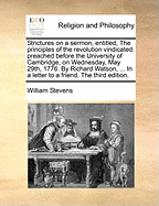 Strictures on a Sermon, Entitled, the Principles of the Revolution Vindicated: Preached Before the University of Cambridge, on Wednesday, May 29th, 1776. by Richard Watson, ... in a Letter to a Friend. the Third Edition