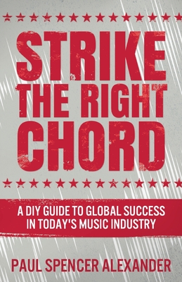 Strike The Right Chord: A DIY Guide to Global Success in Today's Music Industry - Alexander, Paul Spencer